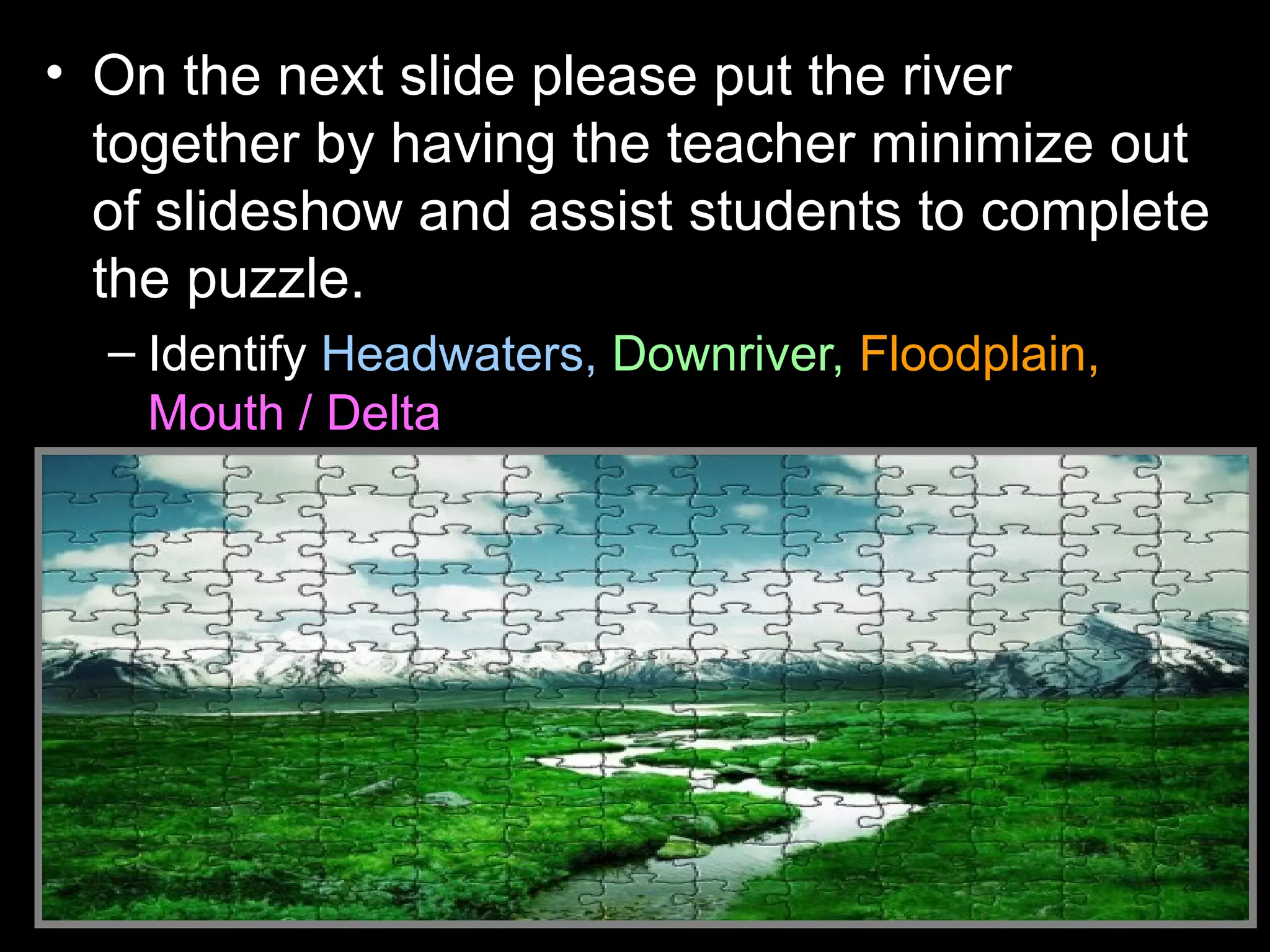 • On the next slide please put the river
together by having the teacher minimize out
of slideshow and assist students to complete
the puzzle.
– Identify Headwaters, Downriver, Floodplain,
Mouth / Delta
 