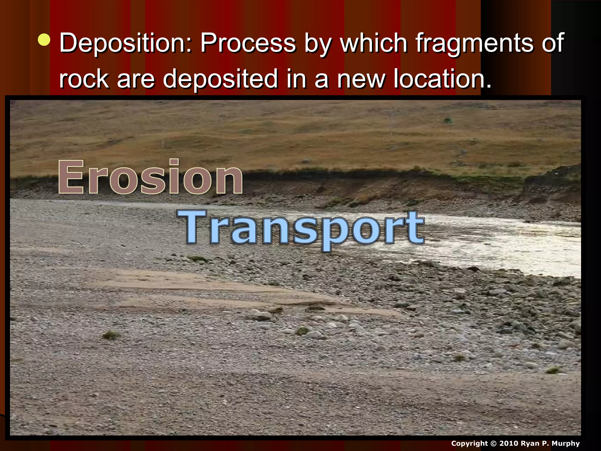 Deposition: Process by which fragments ofDeposition: Process by which fragments of
rock are deposited in a new location.rock are deposited in a new location.
Copyright © 2010 Ryan P. Murphy
 