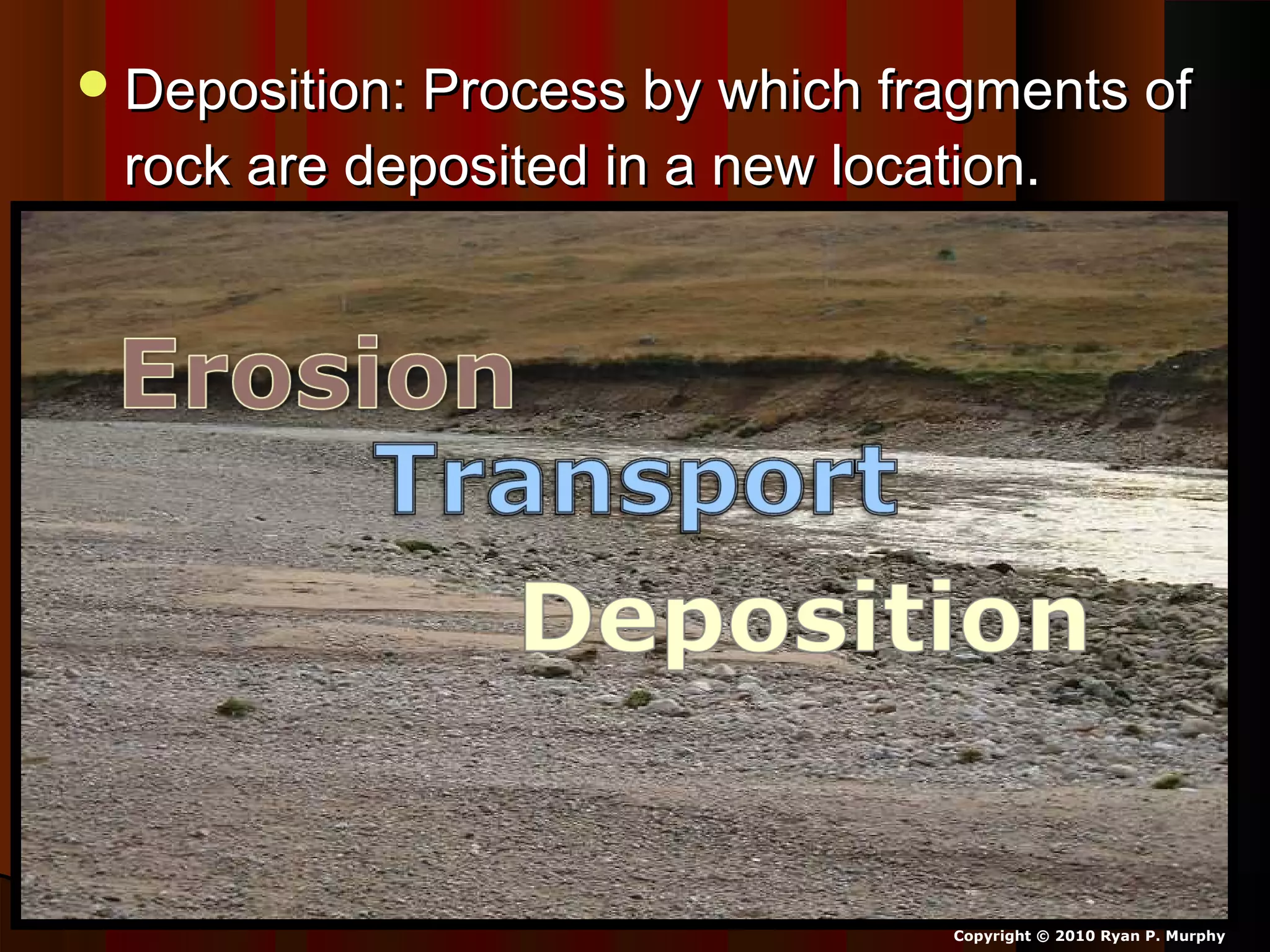 Deposition: Process by which fragments ofDeposition: Process by which fragments of
rock are deposited in a new location.rock are deposited in a new location.
Copyright © 2010 Ryan P. Murphy
 