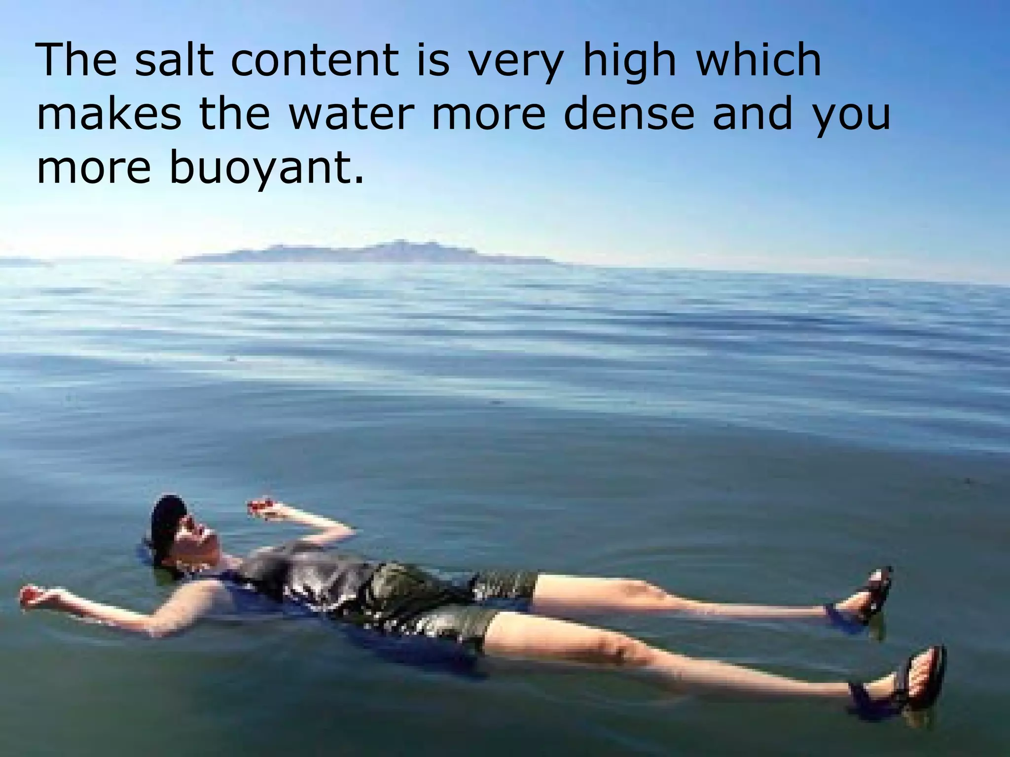The salt content is very high which
makes the water more dense and you
more buoyant.
 