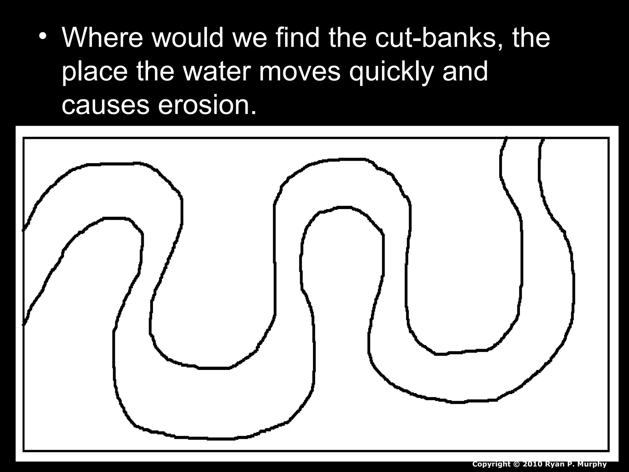 • Where would we find the cut-banks, the
place the water moves quickly and
causes erosion.
Copyright © 2010 Ryan P. Murphy
 