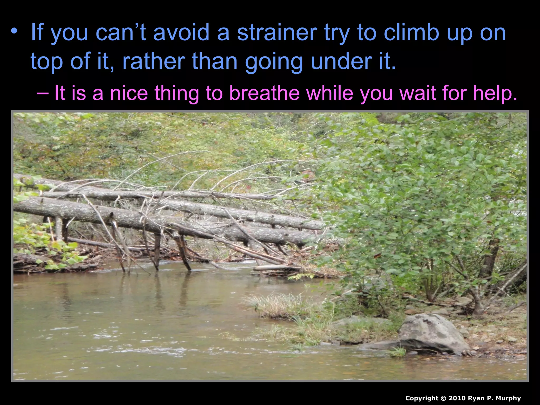 • If you can’t avoid a strainer try to climb up on
top of it, rather than going under it.
– It is a nice thing to breathe while you wait for help.
Copyright © 2010 Ryan P. Murphy
 