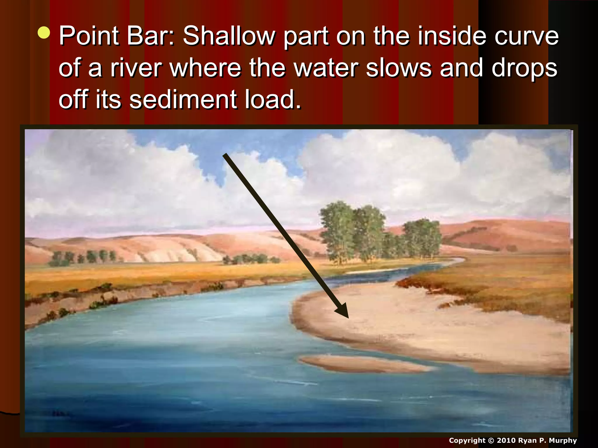 Point Bar: Shallow part on the inside curvePoint Bar: Shallow part on the inside curve
of a river where the water slows and dropsof a river where the water slows and drops
off its sediment load.off its sediment load.
Copyright © 2010 Ryan P. Murphy
 