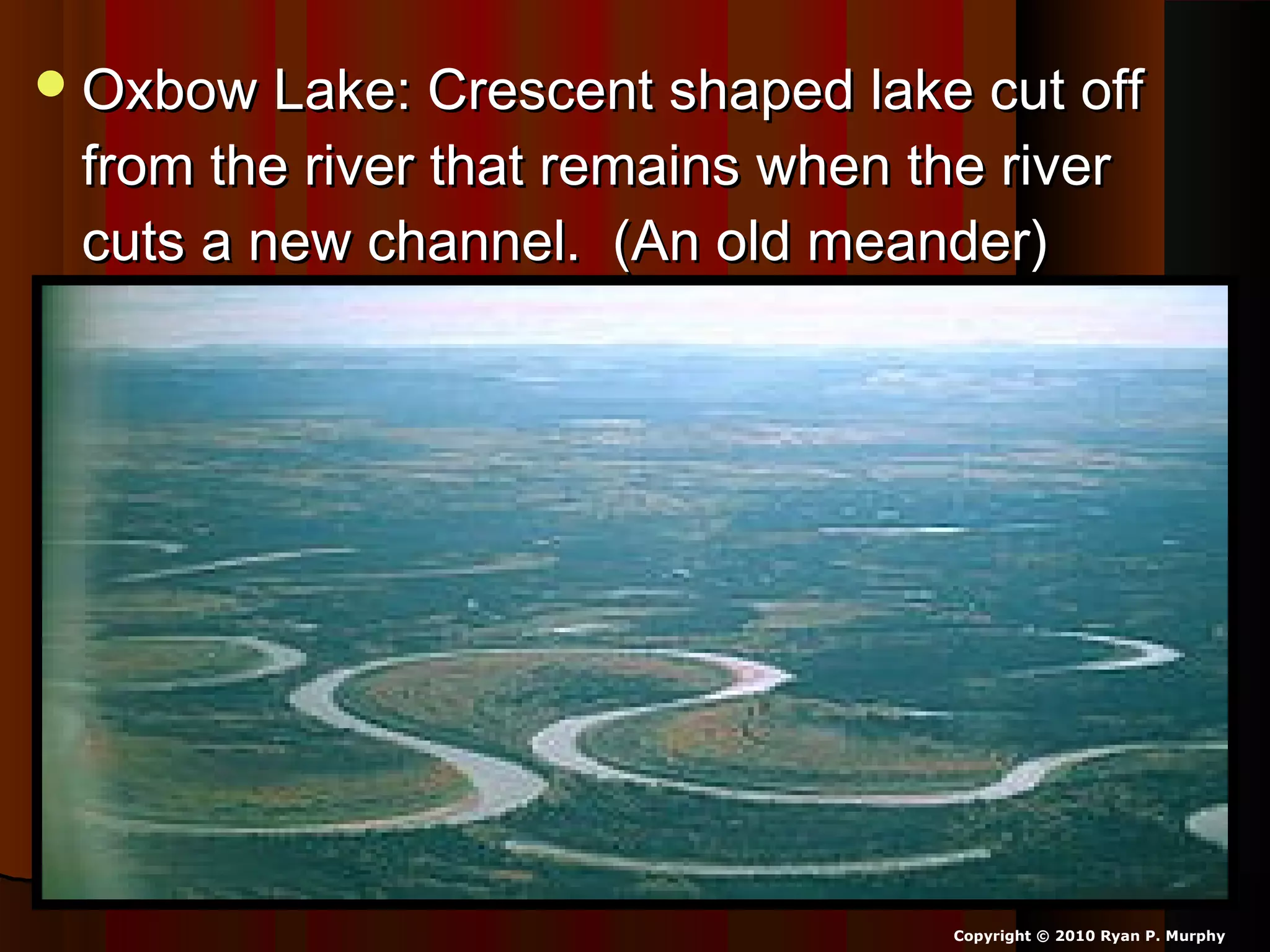 Oxbow Lake: Crescent shaped lake cut offOxbow Lake: Crescent shaped lake cut off
from the river that remains when the riverfrom the river that remains when the river
cuts a new channel. (An old meander)cuts a new channel. (An old meander)
Copyright © 2010 Ryan P. Murphy
 