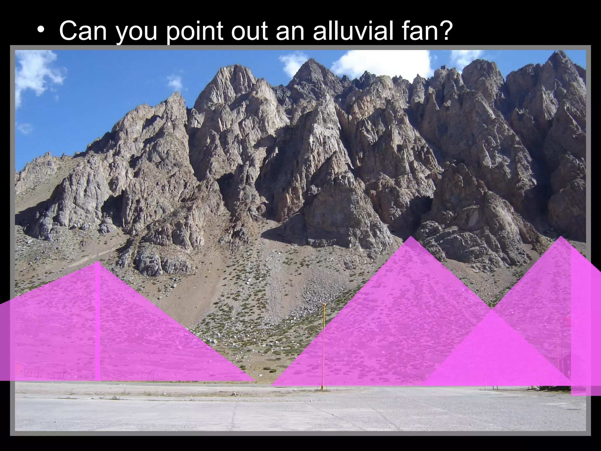 • Can you point out an alluvial fan?
 
