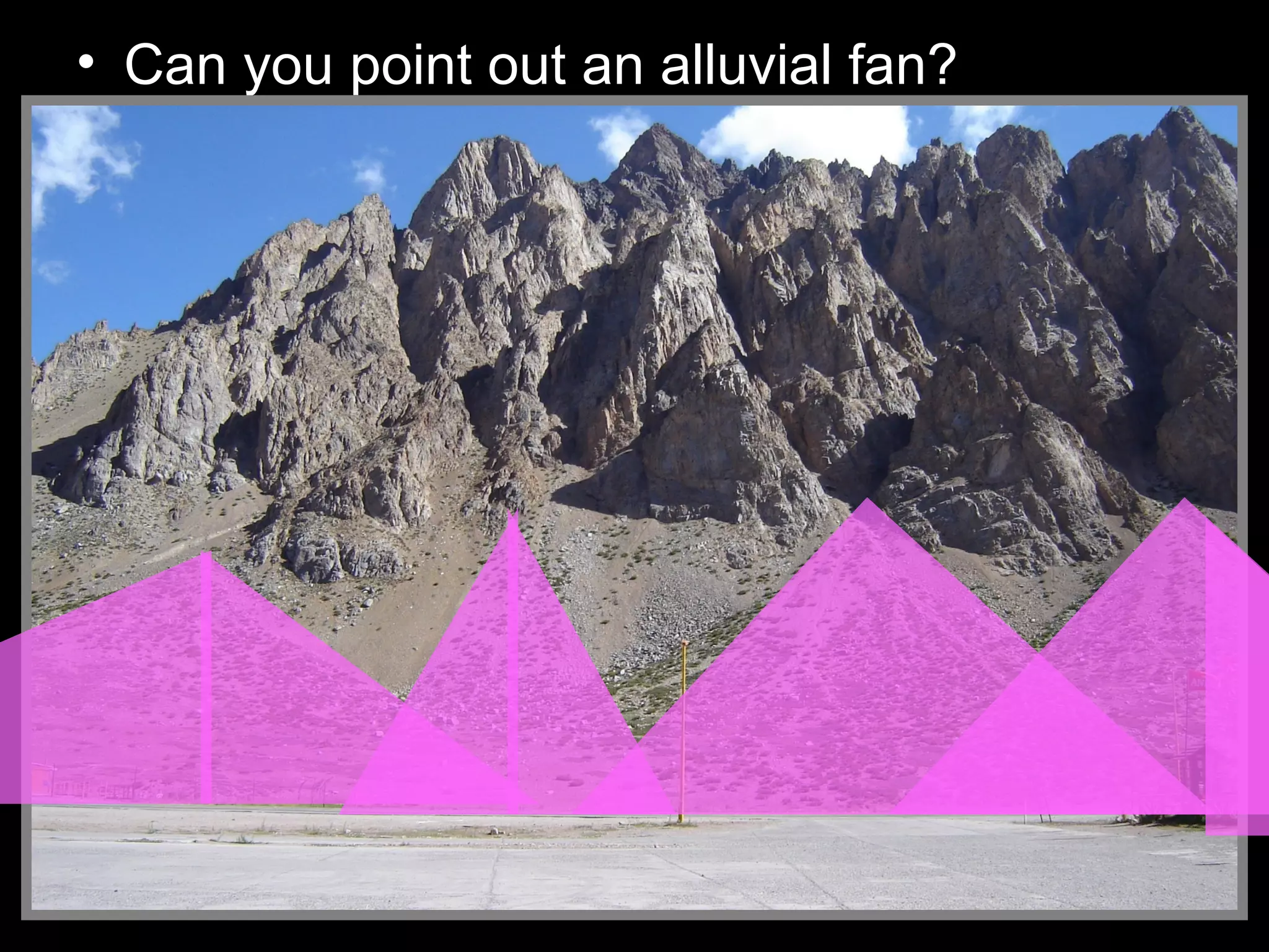 • Can you point out an alluvial fan?
 