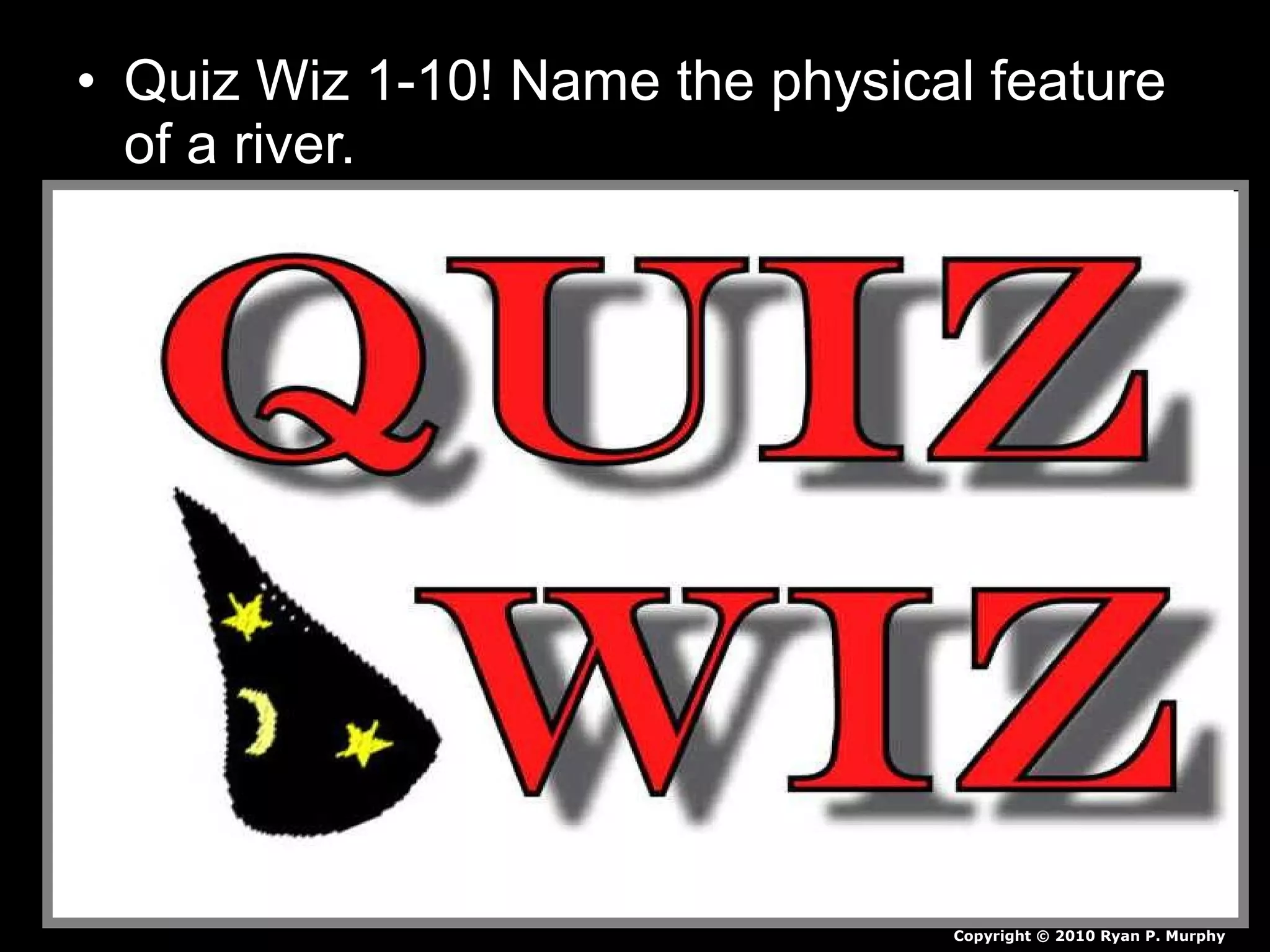 • Quiz Wiz 1-10! Name the physical feature
of a river.
Copyright © 2010 Ryan P. Murphy
 