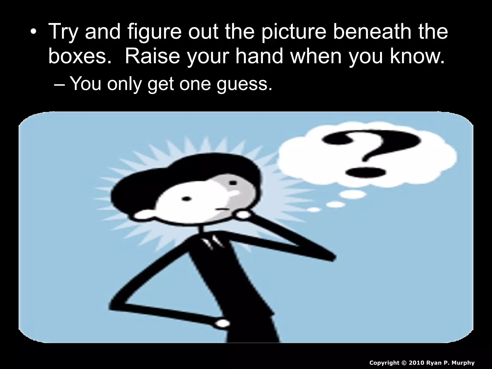 • Try and figure out the picture beneath the
boxes. Raise your hand when you know.
– You only get one guess.
Copyright © 2010 Ryan P. Murphy
 