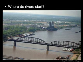 • Where do rivers start?
Copyright © 2010 Ryan P. Murphy
 