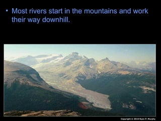 • Most rivers start in the mountains and work
their way downhill.
Copyright © 2010 Ryan P. Murphy
 