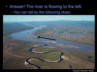 • Answer! The river is flowing to the left.
– You can tell by the following clues.
Copyright © 2010 Ryan P. Murphy
 