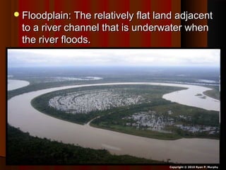 Floodplain: The relatively flat land adjacentFloodplain: The relatively flat land adjacent
to a river channel that is underwater whento a river channel that is underwater when
the river floods.the river floods.
Copyright © 2010 Ryan P. Murphy
 
