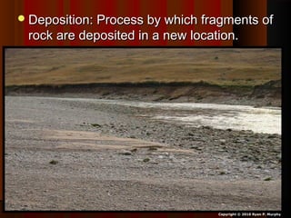 Deposition: Process by which fragments ofDeposition: Process by which fragments of
rock are deposited in a new location.rock are deposited in a new location.
Copyright © 2010 Ryan P. Murphy
 