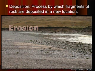 Deposition: Process by which fragments ofDeposition: Process by which fragments of
rock are deposited in a new location.rock are deposited in a new location.
Copyright © 2010 Ryan P. Murphy
 
