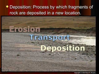 Deposition: Process by which fragments ofDeposition: Process by which fragments of
rock are deposited in a new location.rock are deposited in a new location.
Copyright © 2010 Ryan P. Murphy
 