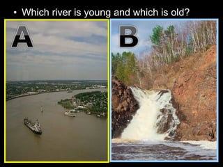 • Which river is young and which is old?
 