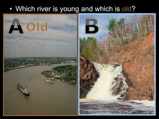 • Which river is young and which is old?
 