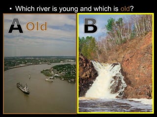 • Which river is young and which is old?
 
