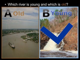 • Which river is young and which is old?
 