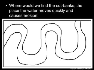 • Where would we find the cut-banks, the
place the water moves quickly and
causes erosion.
Copyright © 2010 Ryan P. Murphy
 
