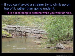 • If you can’t avoid a strainer try to climb up on
top of it, rather than going under it.
– It is a nice thing to breathe while you wait for help.
Copyright © 2010 Ryan P. Murphy
 