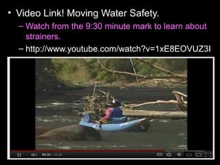 • Video Link! Moving Water Safety.
– Watch from the 9:30 minute mark to learn about
strainers.
– http://www.youtube.com/watch?v=1xE8EOVUZ3I
 