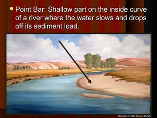 Point Bar: Shallow part on the inside curvePoint Bar: Shallow part on the inside curve
of a river where the water slows and dropsof a river where the water slows and drops
off its sediment load.off its sediment load.
Copyright © 2010 Ryan P. Murphy
 