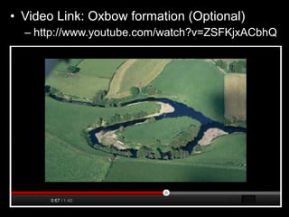 • Video Link: Oxbow formation (Optional)
– http://www.youtube.com/watch?v=ZSFKjxACbhQ
 