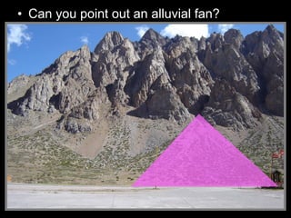 • Can you point out an alluvial fan?
 