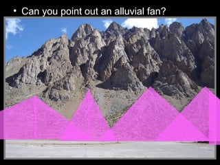 • Can you point out an alluvial fan?
 