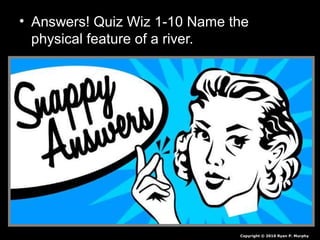 • Answers! Quiz Wiz 1-10 Name the
physical feature of a river.
Copyright © 2010 Ryan P. Murphy
 