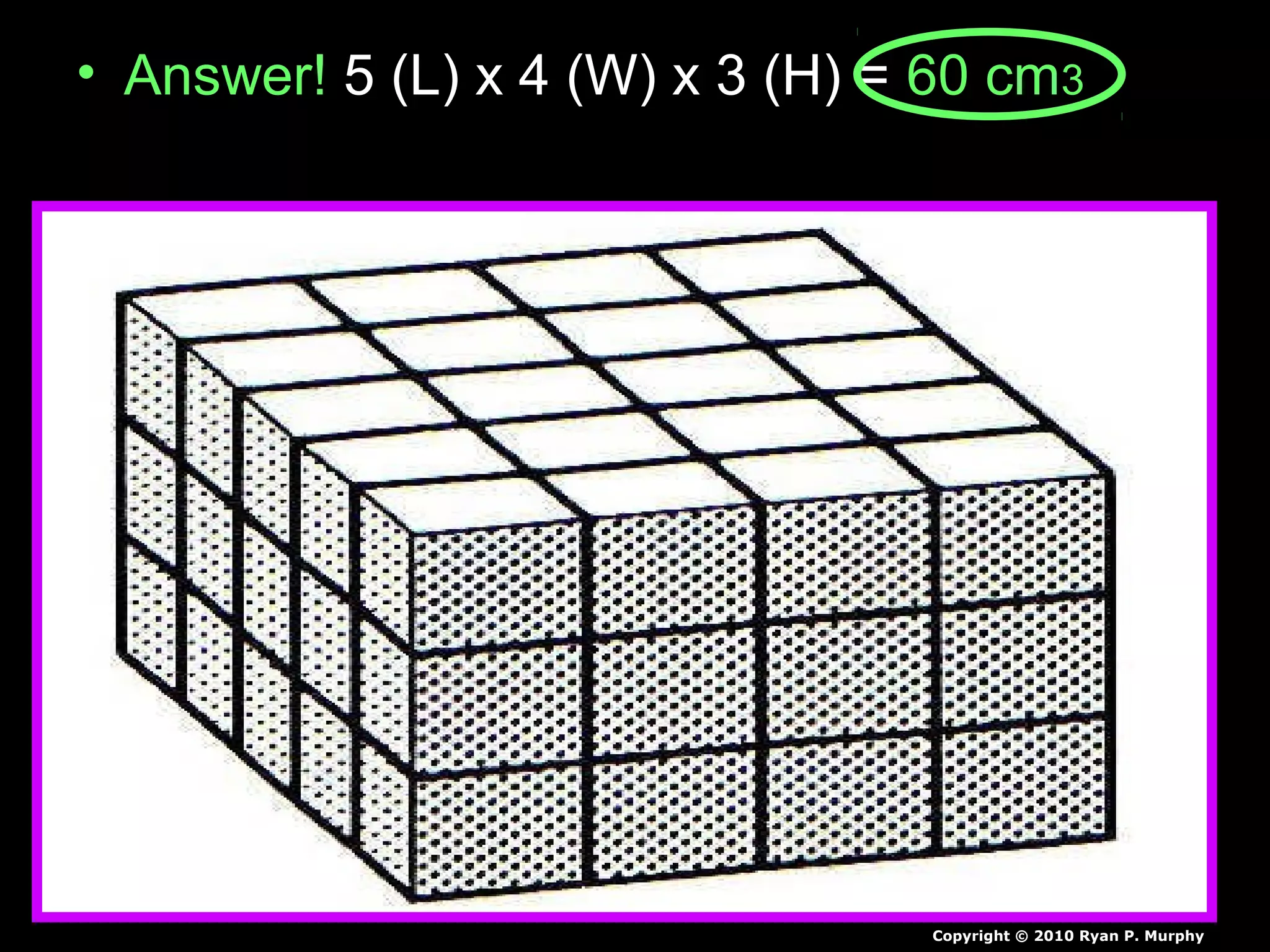 • Answer! 5 (L) x 4 (W) x 3 (H) = 60 cm3
Copyright © 2010 Ryan P. Murphy
 