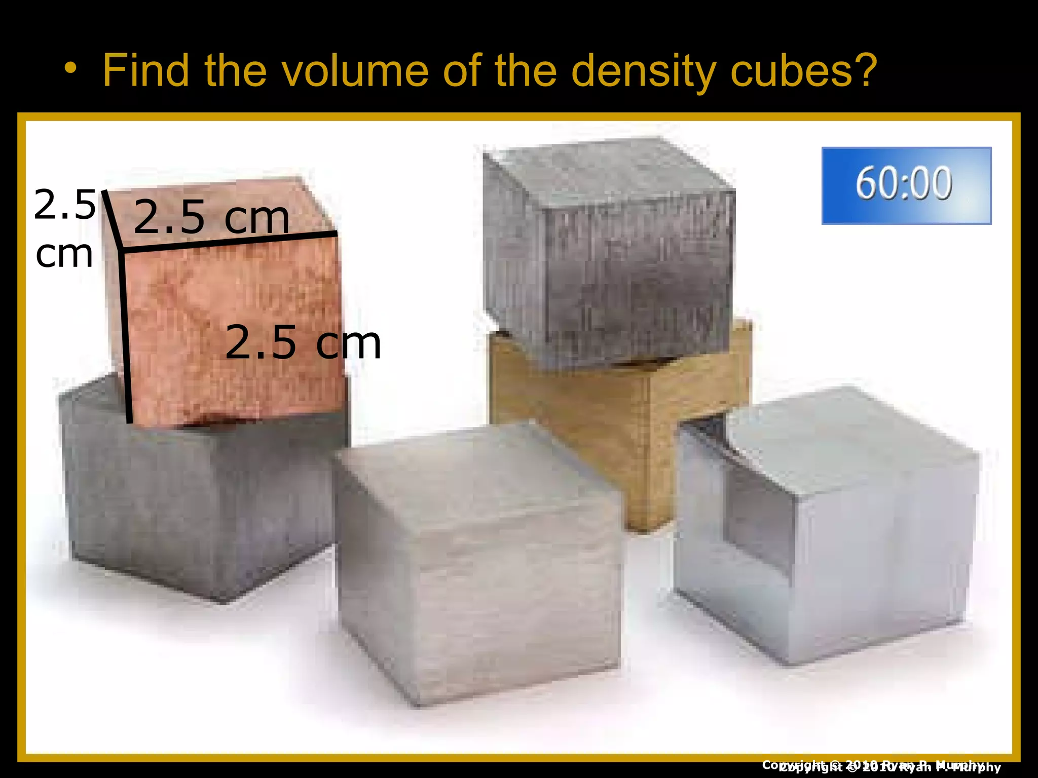 • Find the volume of the density cubes?
2.5 cm
2.5 cm
2.5
cm
Copyright © 2010 Ryan P. MurphyCopyright © 2010 Ryan P. Murphy
 