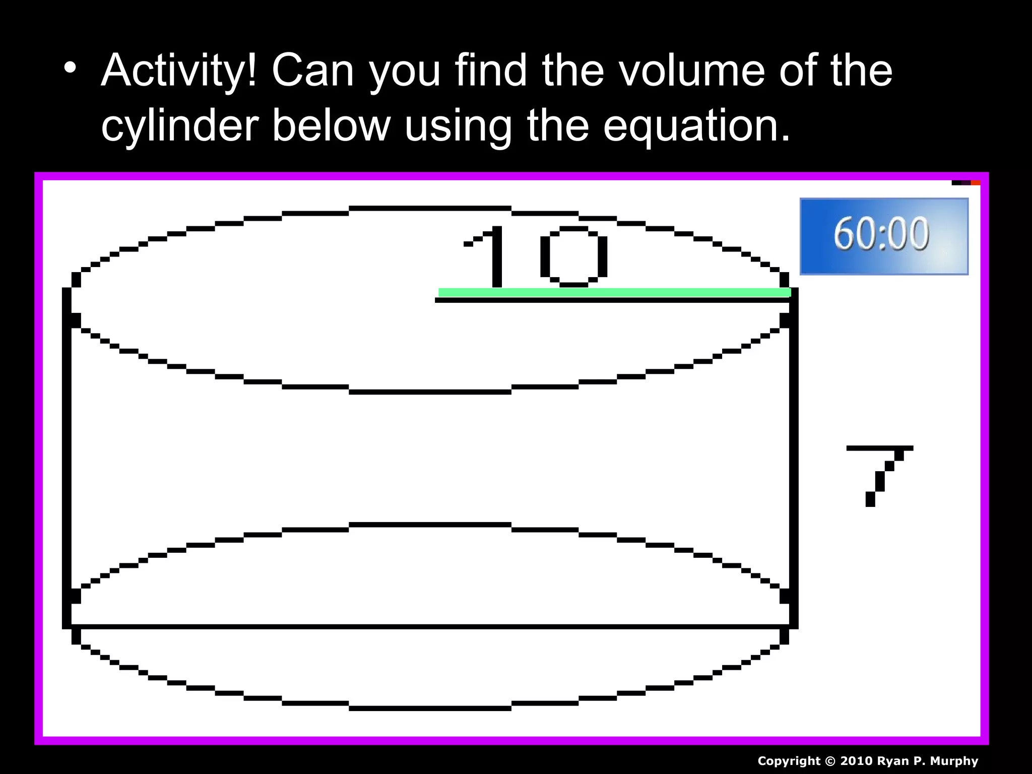 • Activity! Can you find the volume of the
cylinder below using the equation.
Copyright © 2010 Ryan P. Murphy
 
