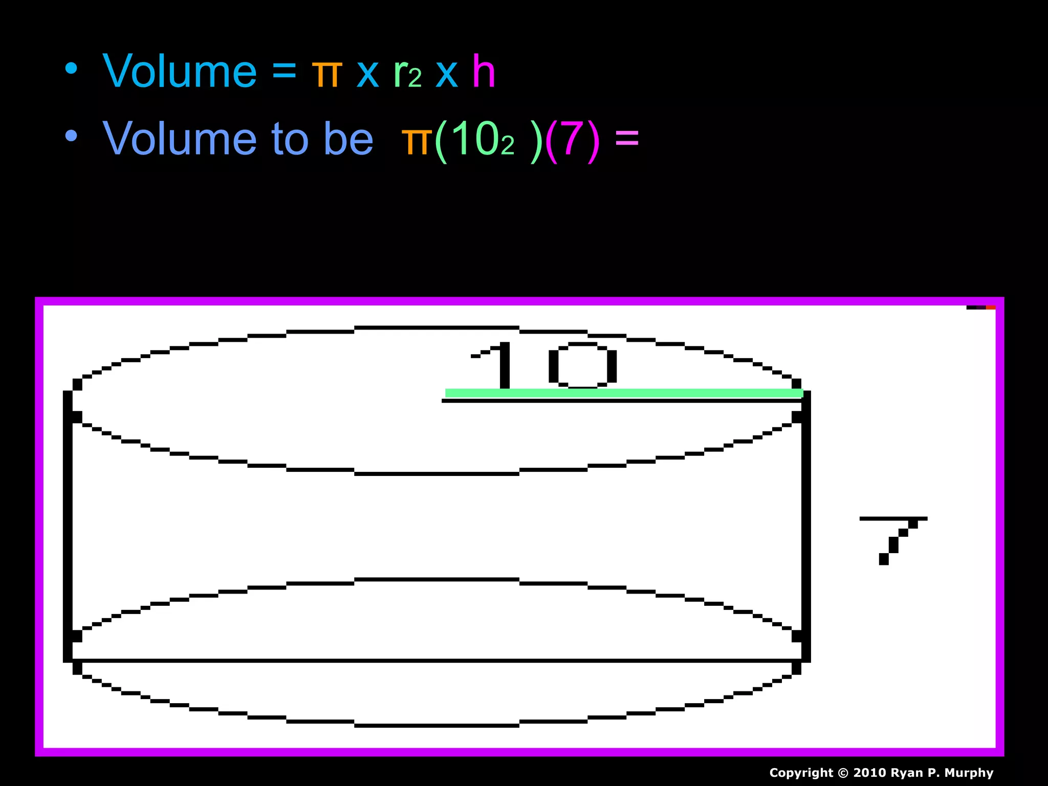 • Volume = π x r2 x h
• Volume to be π(102 )(7) =
Copyright © 2010 Ryan P. Murphy
 