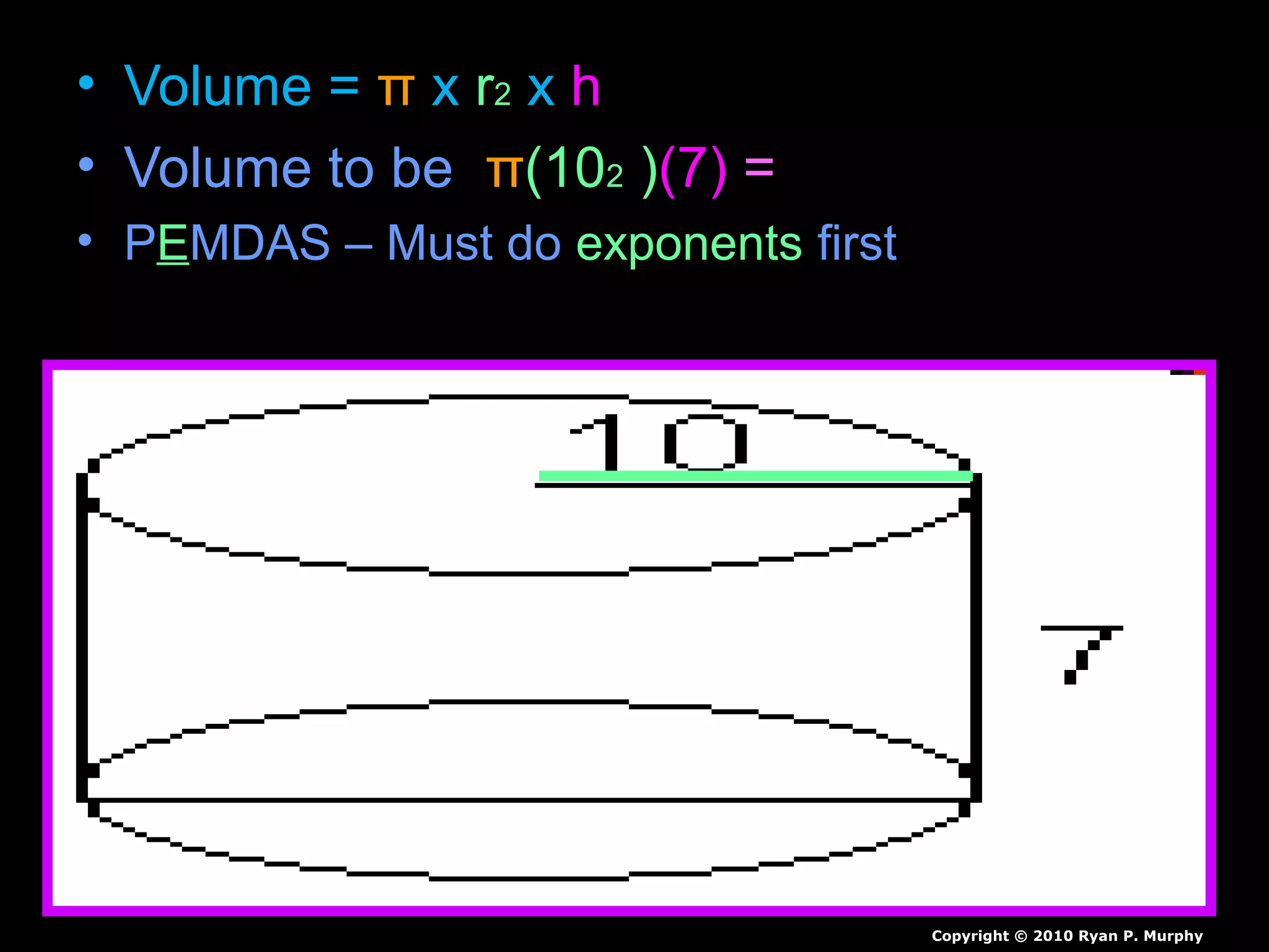 • Volume = π x r2 x h
• Volume to be π(102 )(7) =
• PEMDAS – Must do exponents first
Copyright © 2010 Ryan P. Murphy
 