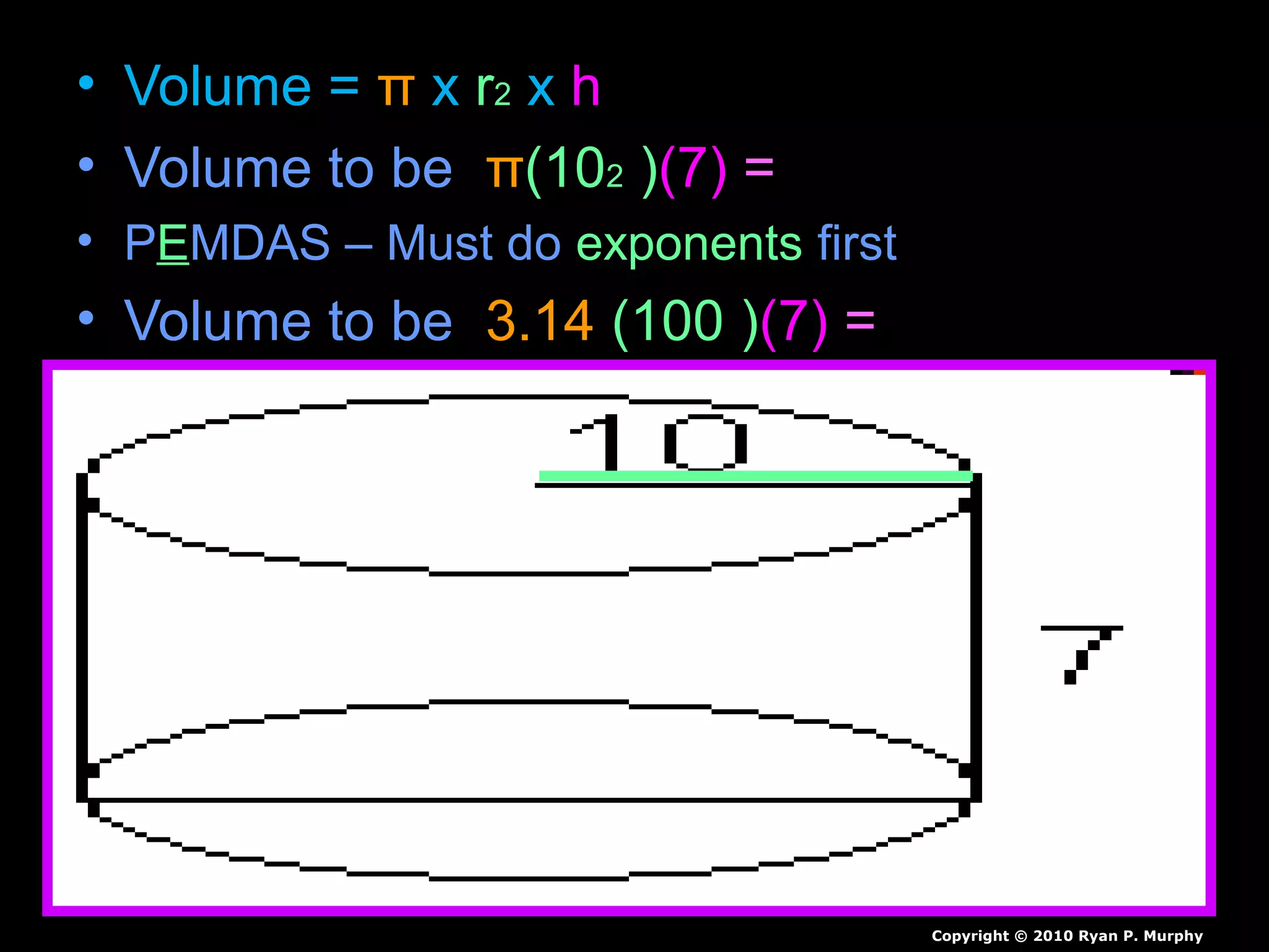 • Volume = π x r2 x h
• Volume to be π(102 )(7) =
• PEMDAS – Must do exponents first
• Volume to be 3.14 (100 )(7) =
Copyright © 2010 Ryan P. Murphy
 