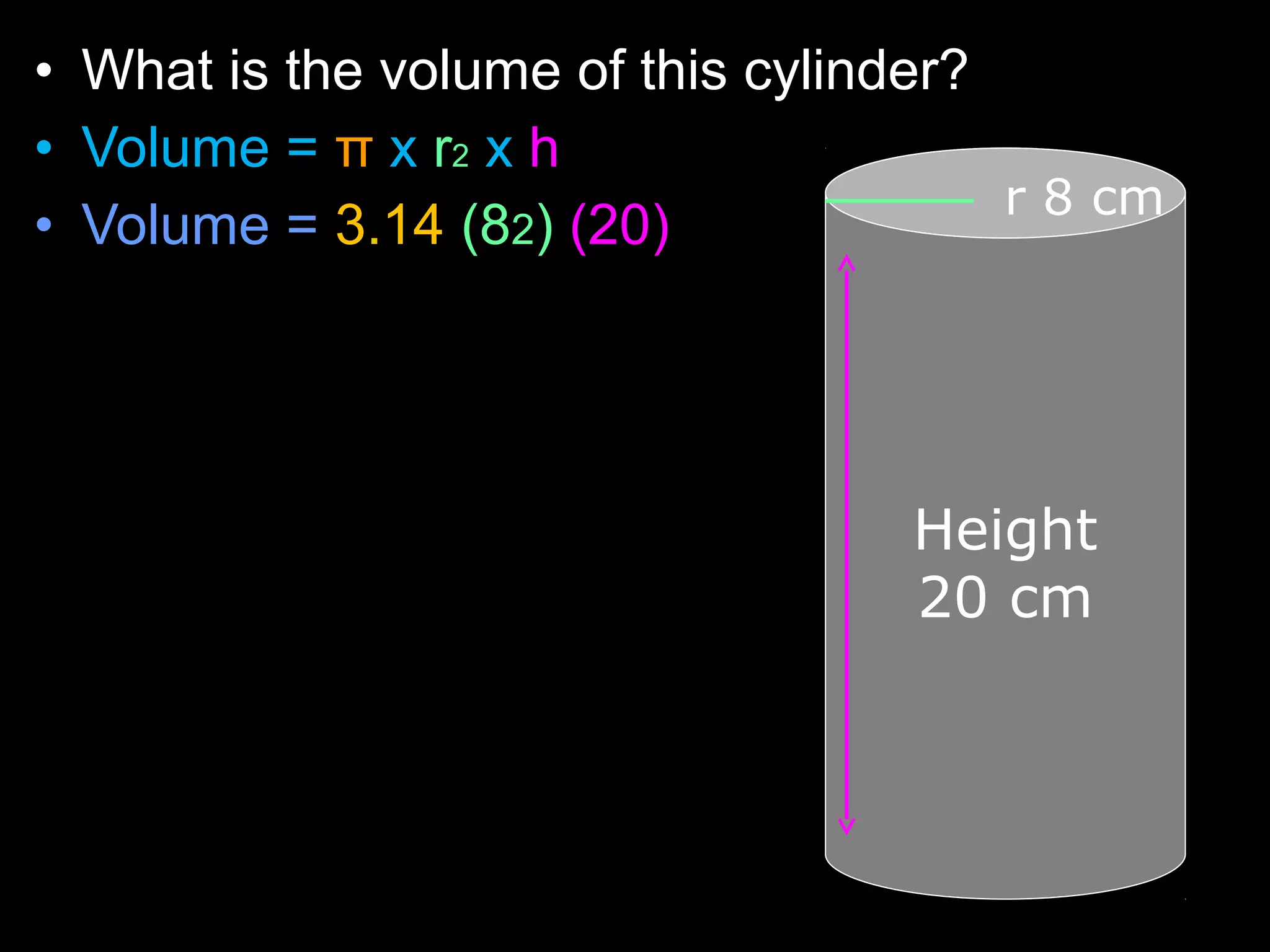 • What is the volume of this cylinder?
• Volume = π x r2 x h
• Volume = 3.14 (82) (20)
r 8 cm
Height
20 cm
 