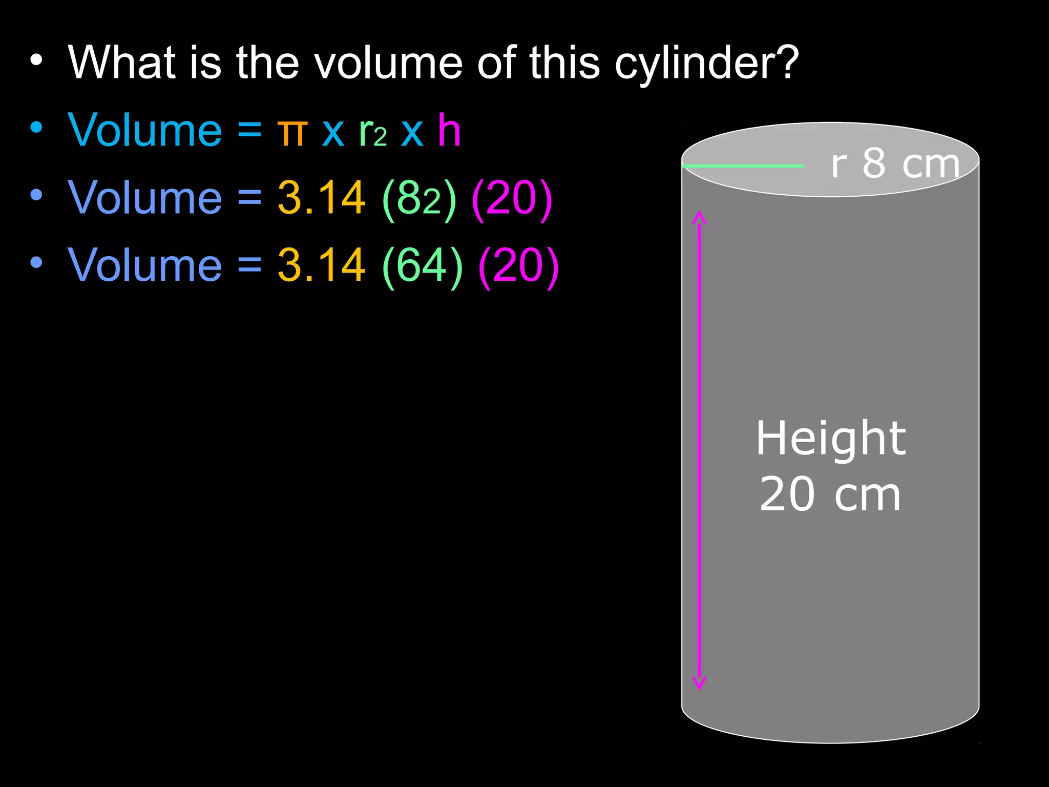 • What is the volume of this cylinder?
• Volume = π x r2 x h
• Volume = 3.14 (82) (20)
• Volume = 3.14 (64) (20)
r 8 cm
Height
20 cm
 
