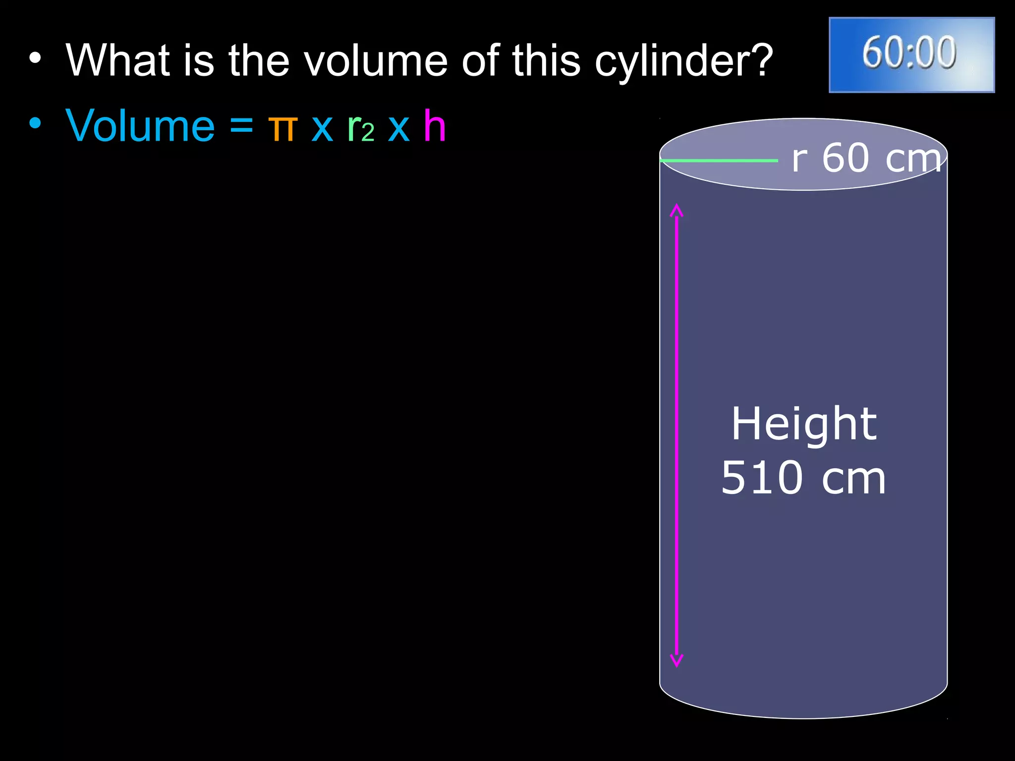 • What is the volume of this cylinder?
• Volume = π x r2 x h
r 60 cm
Height
510 cm
 