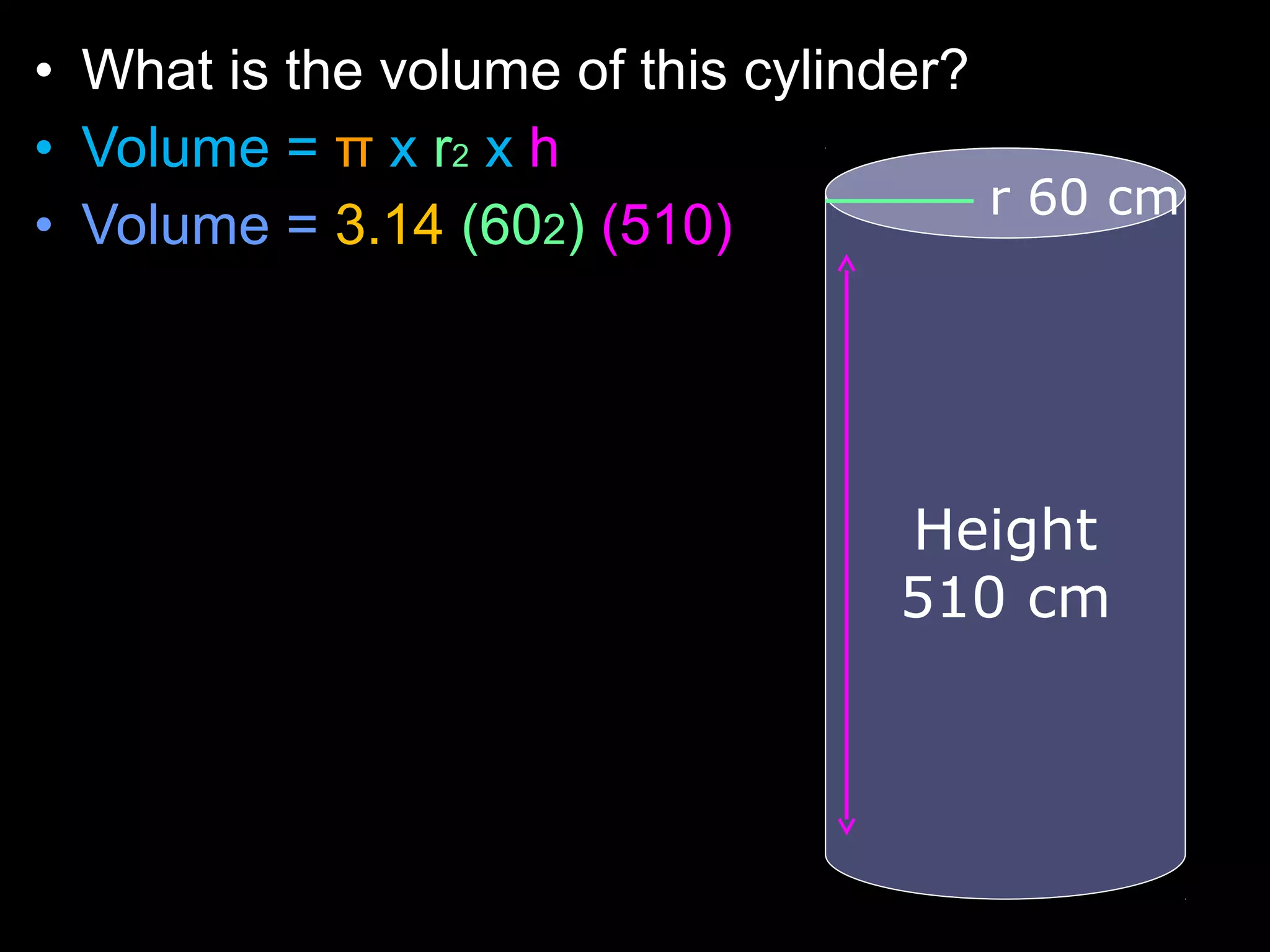 • What is the volume of this cylinder?
• Volume = π x r2 x h
• Volume = 3.14 (602) (510)
r 60 cm
Height
510 cm
 
