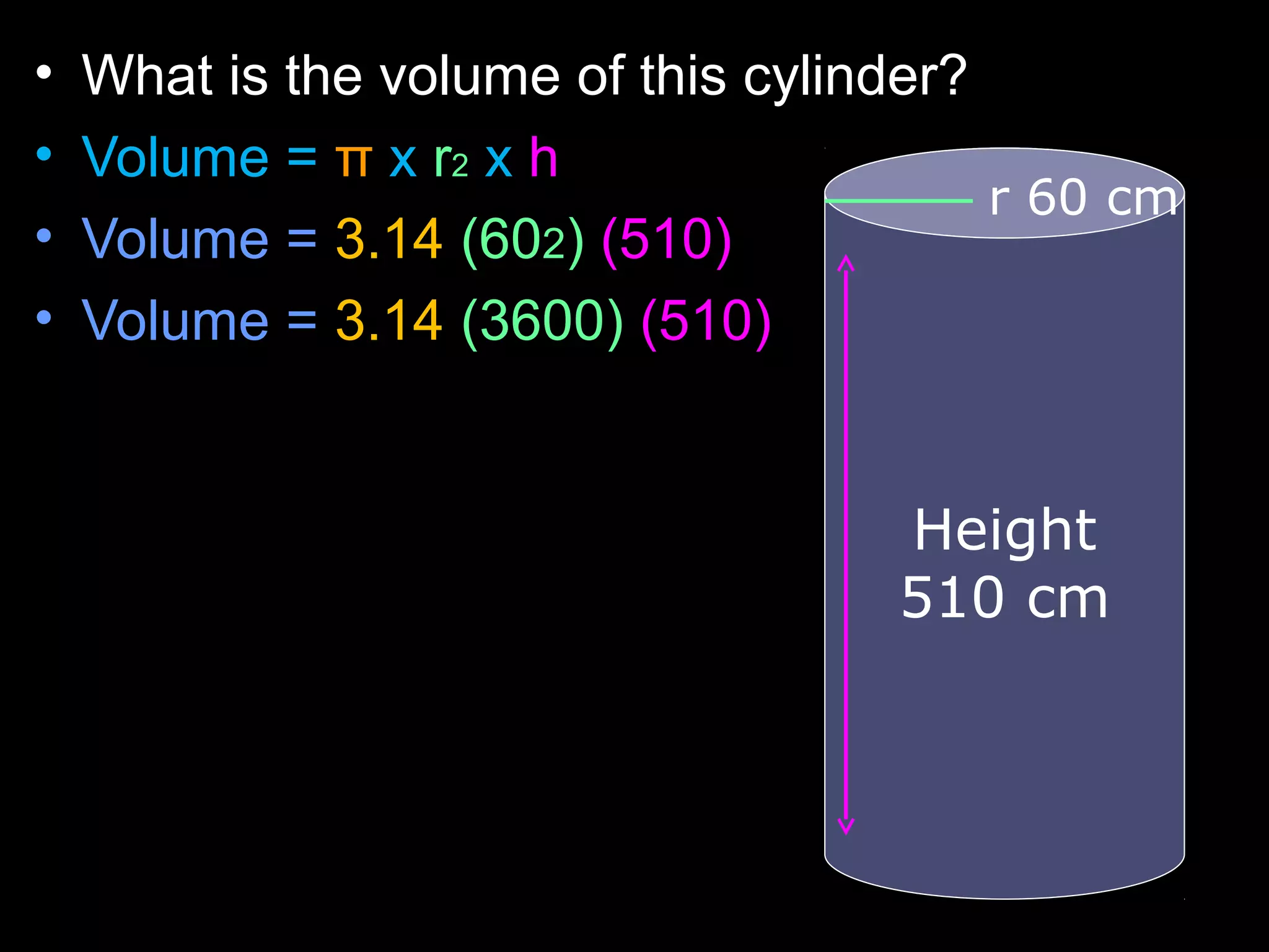 • What is the volume of this cylinder?
• Volume = π x r2 x h
• Volume = 3.14 (602) (510)
• Volume = 3.14 (3600) (510)
r 60 cm
Height
510 cm
 
