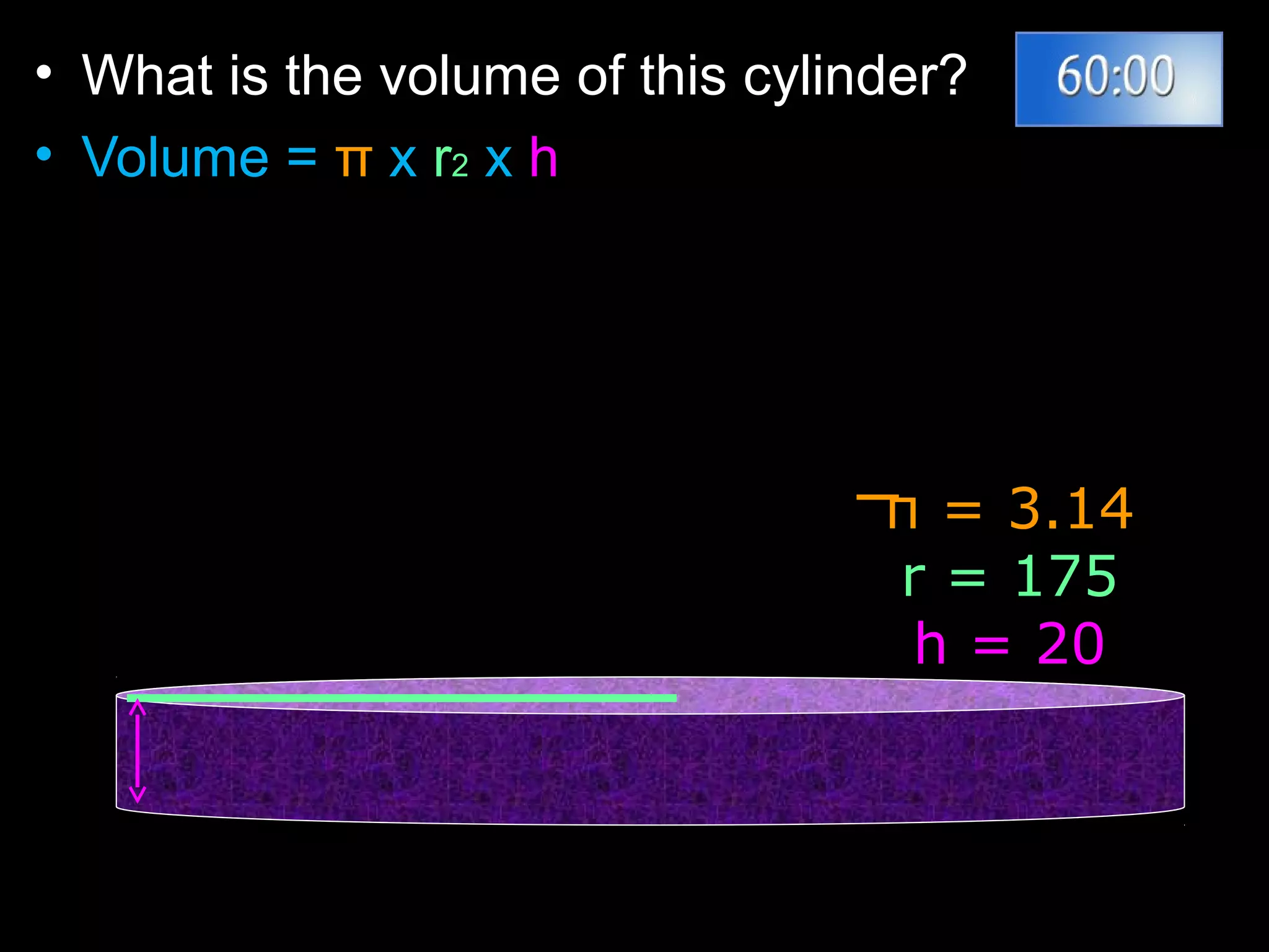 • What is the volume of this cylinder?
• Volume = π x r2 x h
π = 3.14
r = 175
h = 20
 