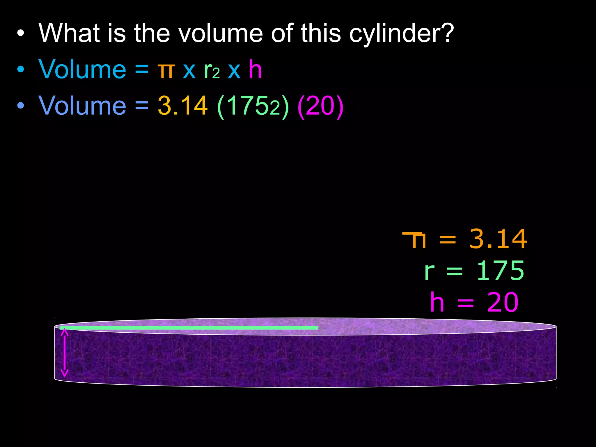 • What is the volume of this cylinder?
• Volume = π x r2 x h
• Volume = 3.14 (1752) (20)
π = 3.14
r = 175
h = 20
 