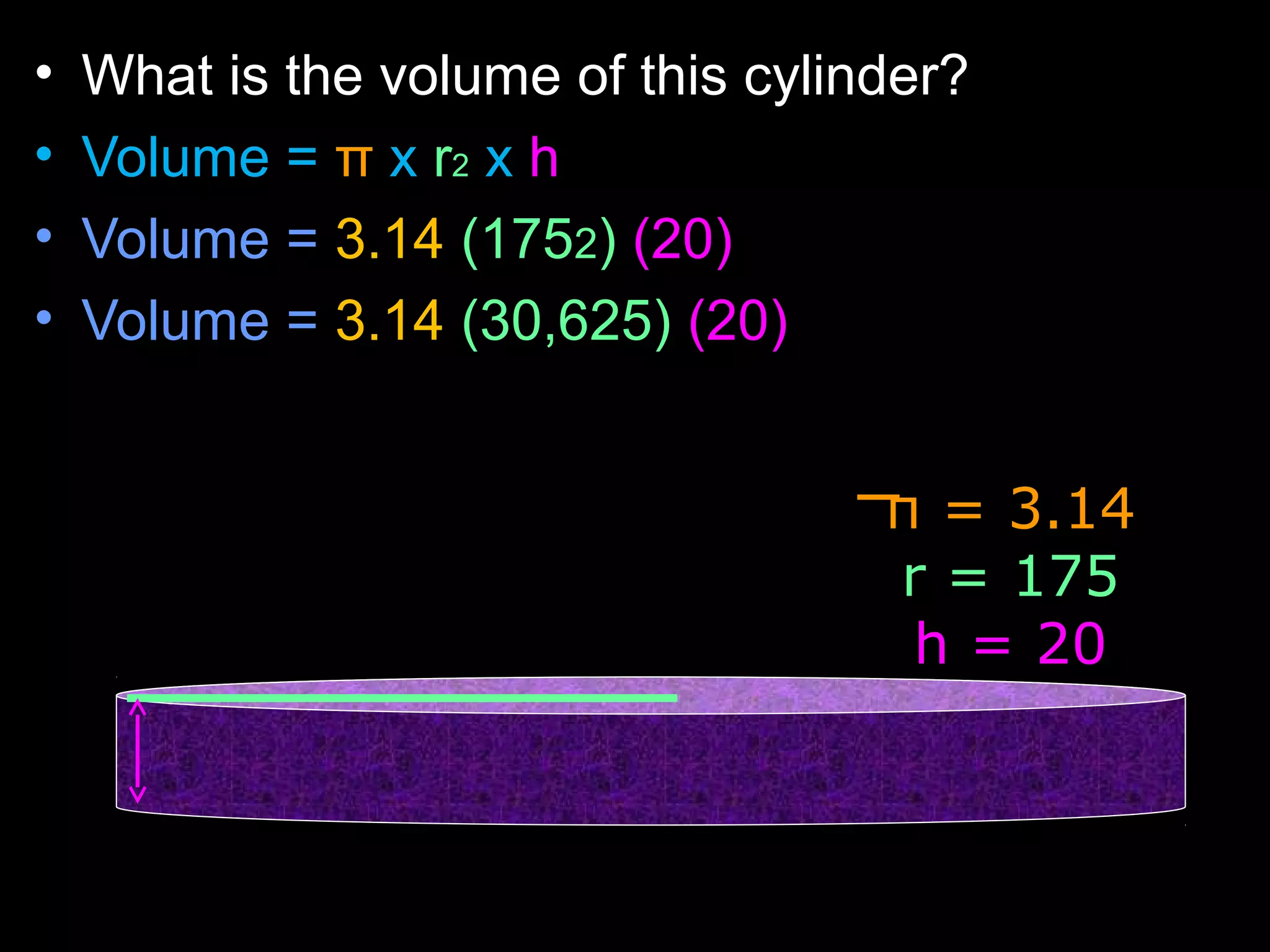 • What is the volume of this cylinder?
• Volume = π x r2 x h
• Volume = 3.14 (1752) (20)
• Volume = 3.14 (30,625) (20)
π = 3.14
r = 175
h = 20
 