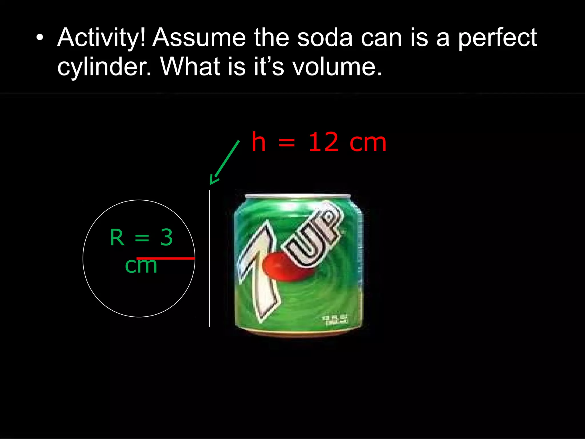 • Activity! Assume the soda can is a perfect
cylinder. What is it’s volume.
h = 12 cm
R = 3
cm
 