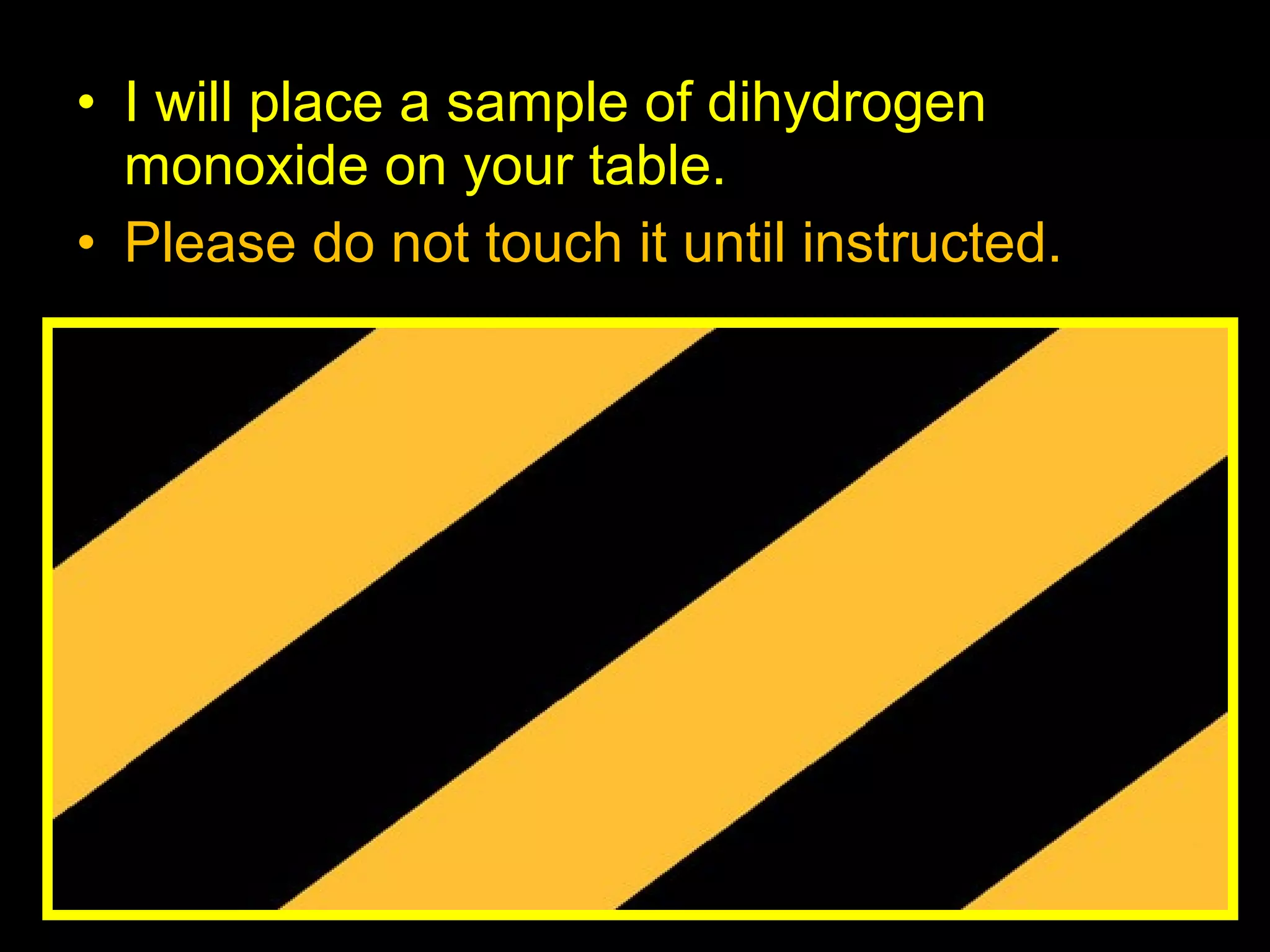 • I will place a sample of dihydrogen
monoxide on your table.
• Please do not touch it until instructed.
 