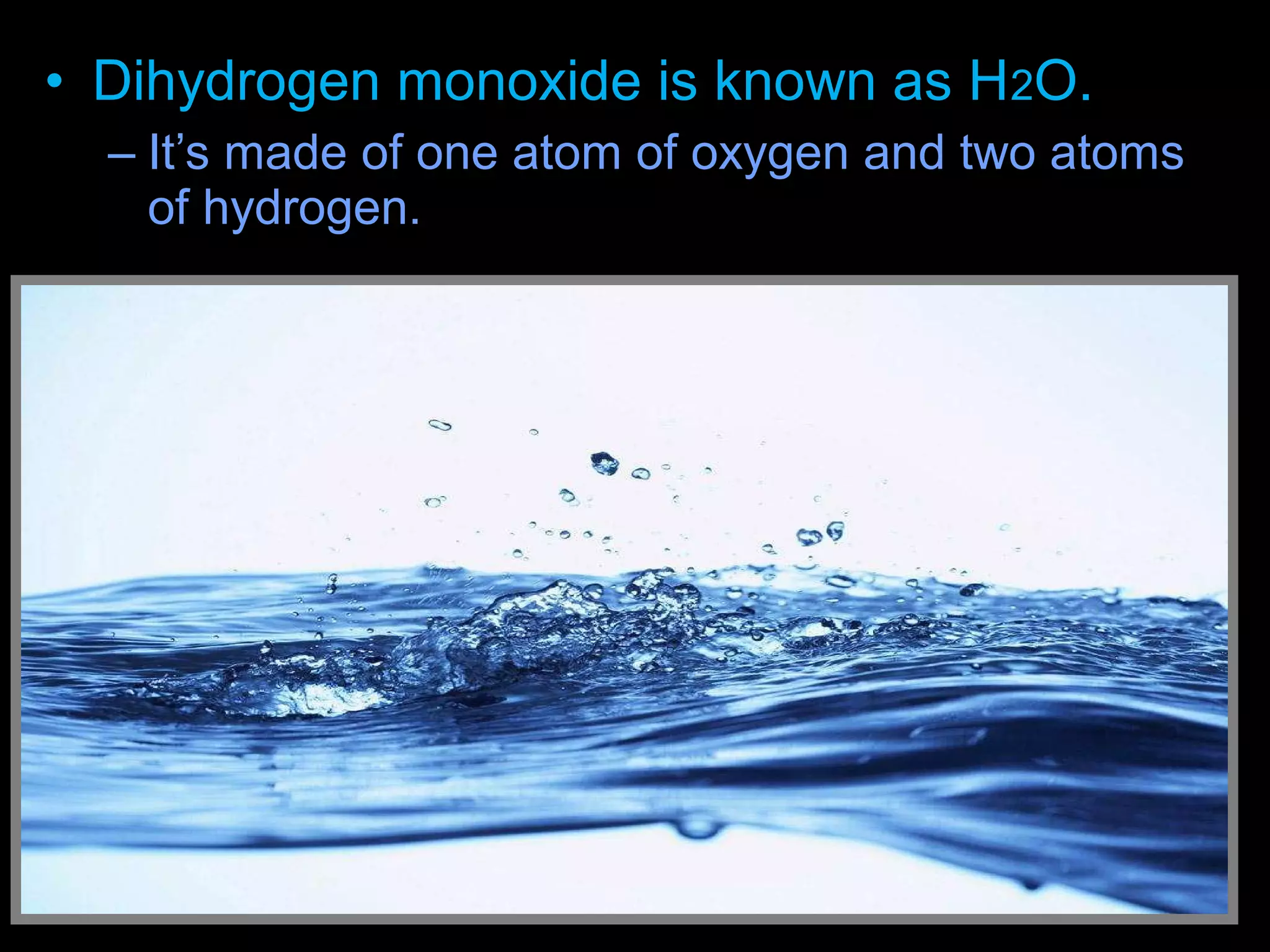 • Dihydrogen monoxide is known as H2O.
– It’s made of one atom of oxygen and two atoms
of hydrogen.
 