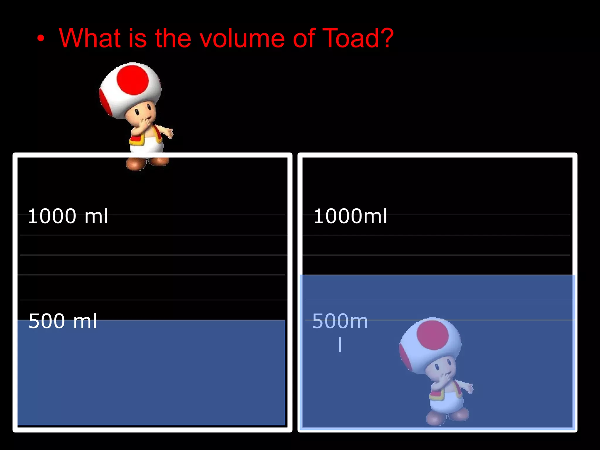 • What is the volume of Toad?
1000 ml 1000ml
500 ml 500m
l
 