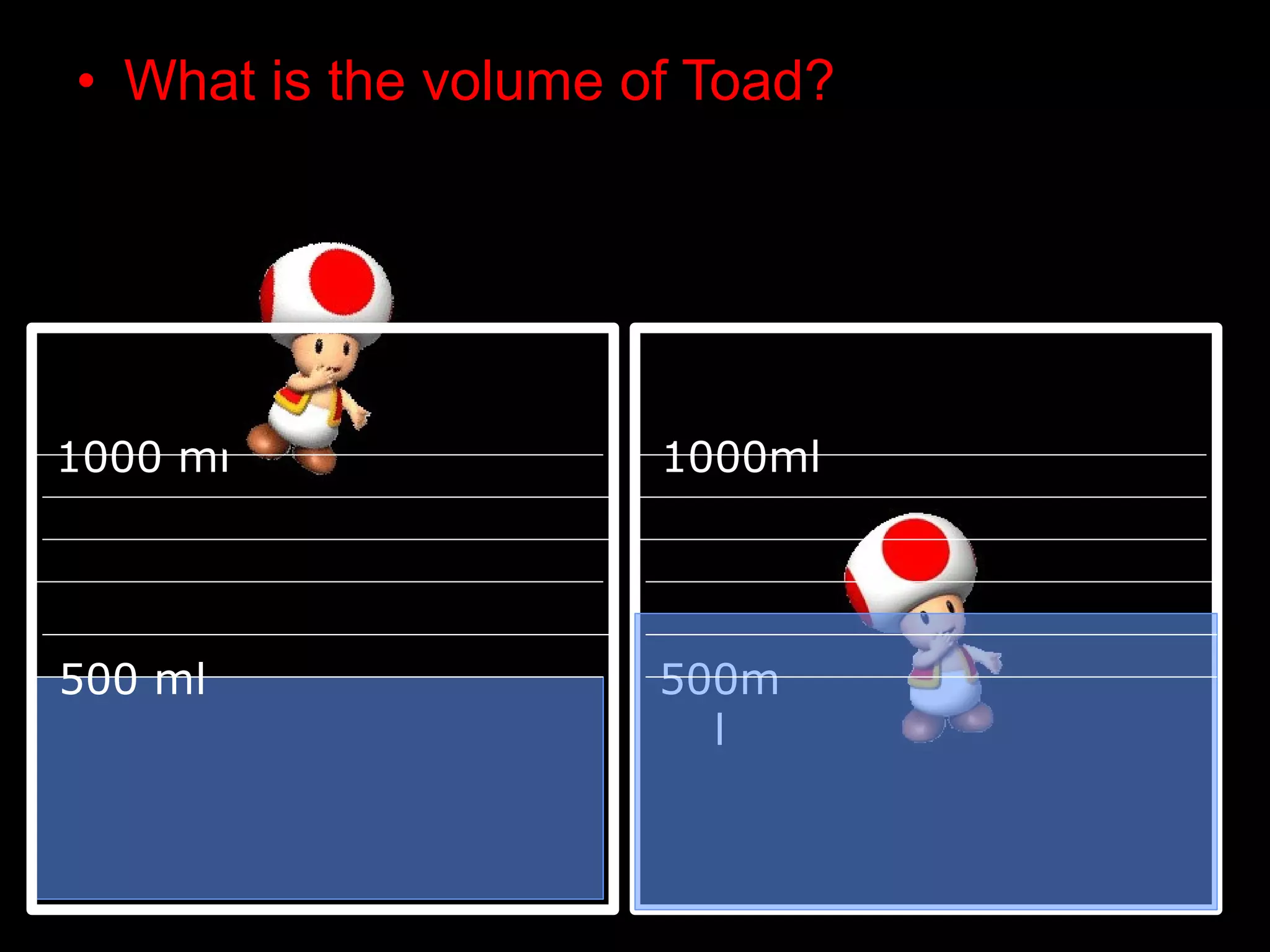 • What is the volume of Toad?
1000 ml 1000ml
500 ml 500m
l
 